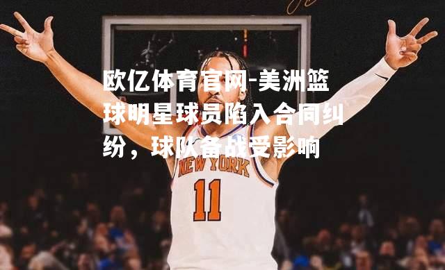 美洲篮球明星球员陷入合同纠纷，球队备战受影响