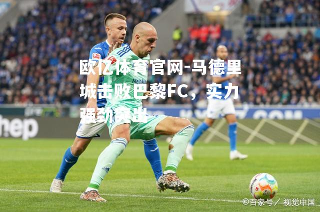 马德里城击败巴黎FC，实力强劲突出